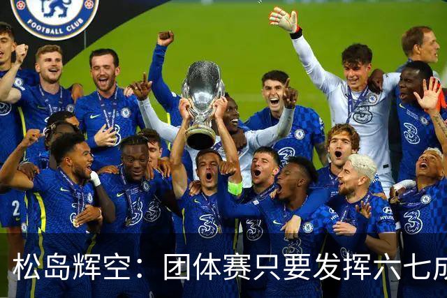 松岛辉空：团体赛只要发挥六七成实力 就能和中国乒乓球队抗衡